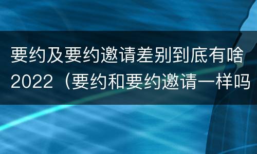 要约及要约邀请差别到底有啥2022（要约和要约邀请一样吗）