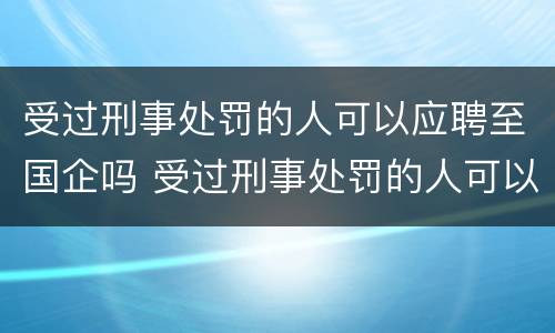 受过刑事处罚的人可以应聘至国企吗 受过刑事处罚的人可以应聘至国企吗