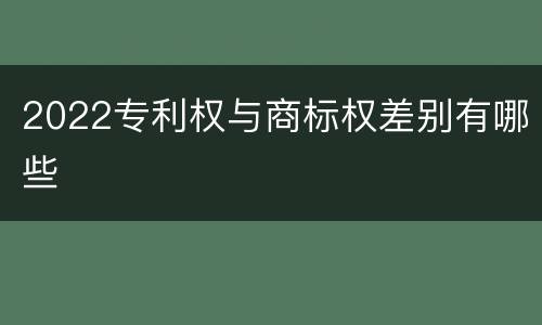 2022专利权与商标权差别有哪些