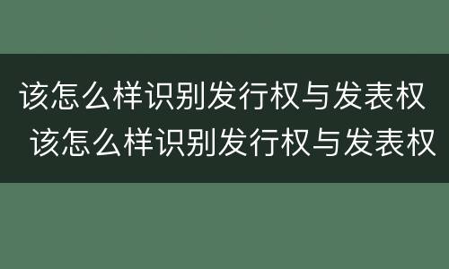 该怎么样识别发行权与发表权 该怎么样识别发行权与发表权的区别