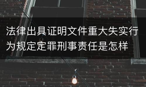 法律出具证明文件重大失实行为规定定罪刑事责任是怎样