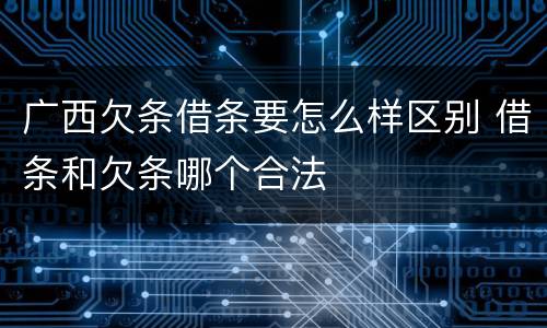 广西欠条借条要怎么样区别 借条和欠条哪个合法
