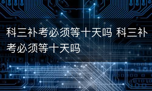 科三补考必须等十天吗 科三补考必须等十天吗