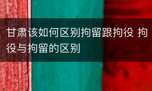 甘肃该如何区别拘留跟拘役 拘役与拘留的区别