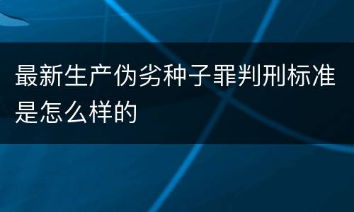 最新生产伪劣种子罪判刑标准是怎么样的