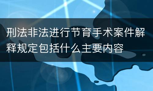 刑法非法进行节育手术案件解释规定包括什么主要内容