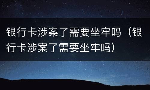 银行卡涉案了需要坐牢吗（银行卡涉案了需要坐牢吗）