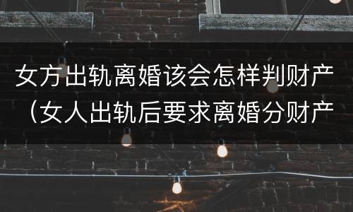 女方出轨离婚该会怎样判财产（女人出轨后要求离婚分财产法律怎样判）