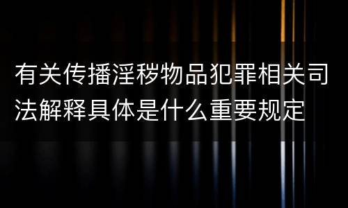 有关传播淫秽物品犯罪相关司法解释具体是什么重要规定
