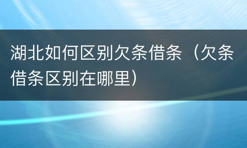 湖北如何区别欠条借条（欠条借条区别在哪里）