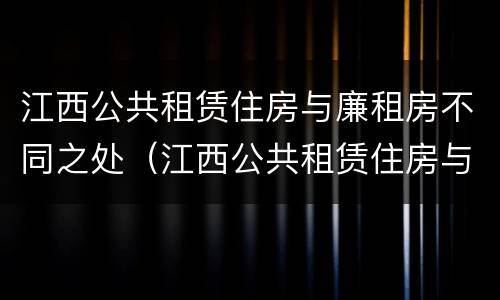 江西公共租赁住房与廉租房不同之处（江西公共租赁住房与廉租房不同之处有哪些）