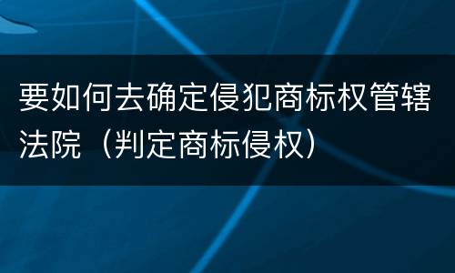要如何去确定侵犯商标权管辖法院（判定商标侵权）