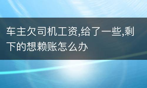 车主欠司机工资,给了一些,剩下的想赖账怎么办