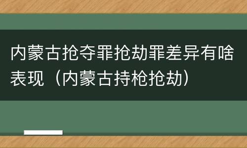 内蒙古抢夺罪抢劫罪差异有啥表现（内蒙古持枪抢劫）