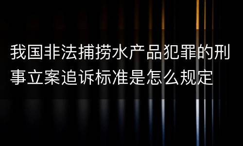 我国非法捕捞水产品犯罪的刑事立案追诉标准是怎么规定