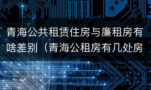 青海公共租赁住房与廉租房有啥差别(青海公租房有几处房源)