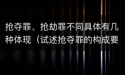 抢夺罪、抢劫罪不同具体有几种体现（试述抢夺罪的构成要件以及与抢劫罪的区别）