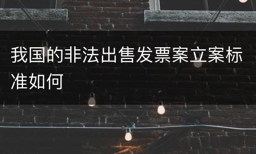 我国的非法出售发票案立案标准如何