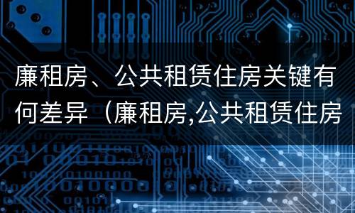 廉租房、公共租赁住房关键有何差异（廉租房,公共租赁住房关键有何差异和不足）