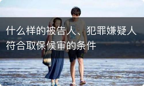 什么样的被告人、犯罪嫌疑人符合取保候审的条件