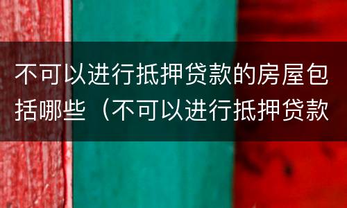 不可以进行抵押贷款的房屋包括哪些（不可以进行抵押贷款的房屋包括哪些内容）