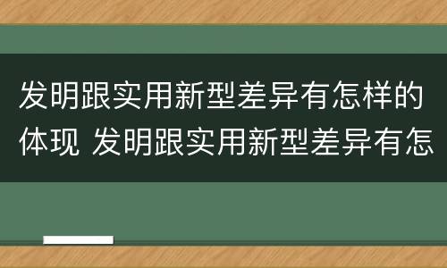 发明跟实用新型差异有怎样的体现 发明跟实用新型差异有怎样的体现呢
