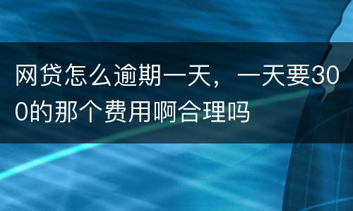 网贷怎么逾期一天，一天要300的那个费用啊合理吗