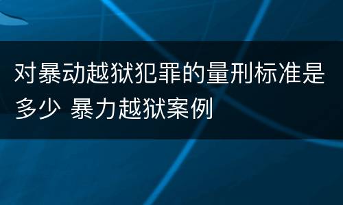 对暴动越狱犯罪的量刑标准是多少 暴力越狱案例