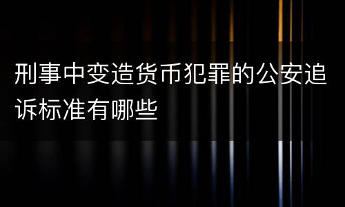 刑事中变造货币犯罪的公安追诉标准有哪些