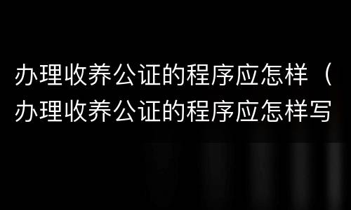 办理收养公证的程序应怎样（办理收养公证的程序应怎样写）