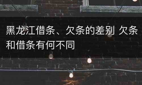 黑龙江借条、欠条的差别 欠条和借条有何不同