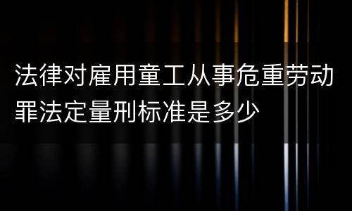 法律对雇用童工从事危重劳动罪法定量刑标准是多少