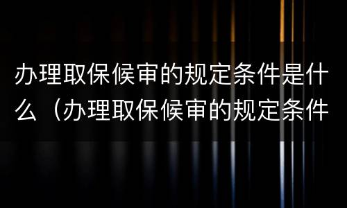 办理取保候审的规定条件是什么（办理取保候审的规定条件是什么意思）