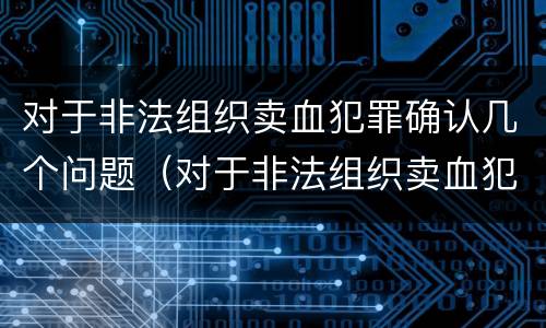 对于非法组织卖血犯罪确认几个问题（对于非法组织卖血犯罪确认几个问题怎么办）
