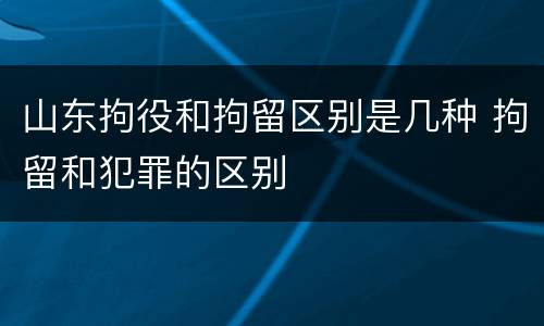 山东拘役和拘留区别是几种 拘留和犯罪的区别