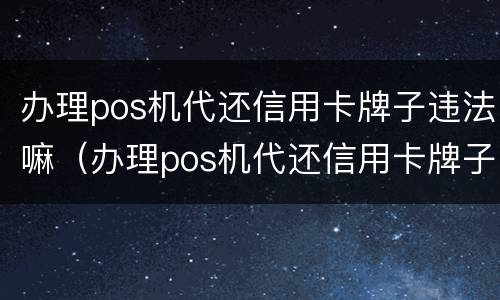 办理pos机代还信用卡牌子违法嘛（办理pos机代还信用卡牌子违法嘛安全吗）
