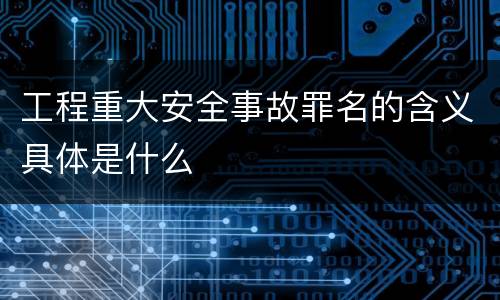 工程重大安全事故罪名的含义具体是什么