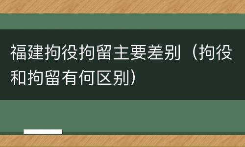 福建拘役拘留主要差别（拘役和拘留有何区别）