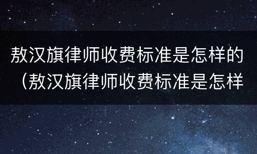 敖汉旗律师收费标准是怎样的（敖汉旗律师收费标准是怎样的呀）