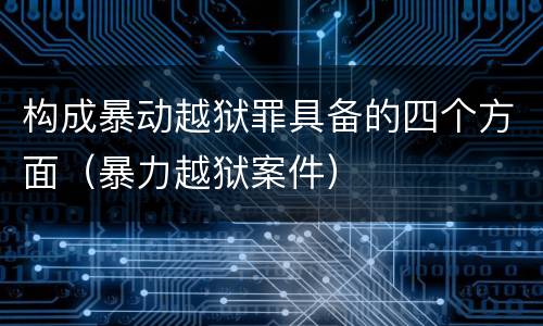 构成暴动越狱罪具备的四个方面（暴力越狱案件）