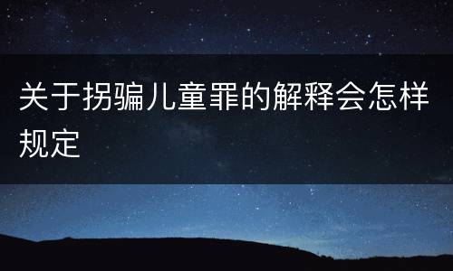 关于拐骗儿童罪的解释会怎样规定