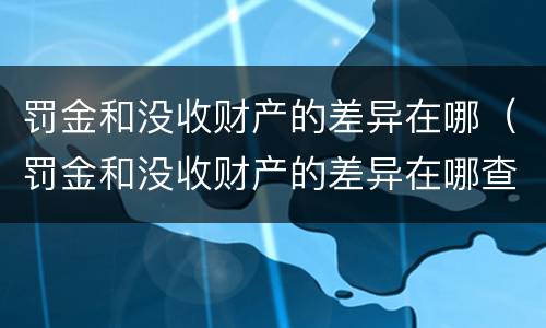 罚金和没收财产的差异在哪（罚金和没收财产的差异在哪查）