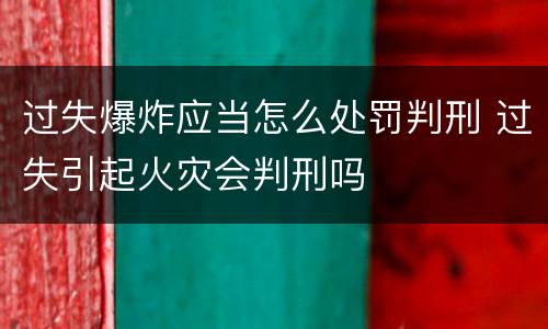 过失爆炸应当怎么处罚判刑 过失引起火灾会判刑吗