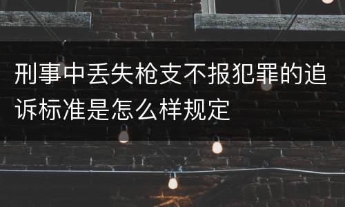 刑事中丢失枪支不报犯罪的追诉标准是怎么样规定