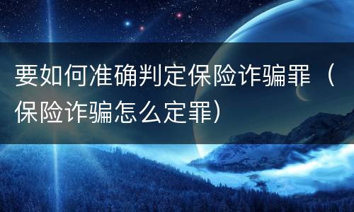 要如何准确判定保险诈骗罪（保险诈骗怎么定罪）