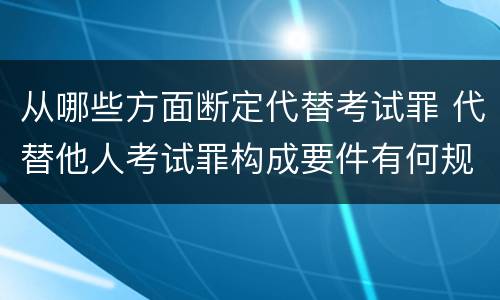 从哪些方面断定代替考试罪 代替他人考试罪构成要件有何规定
