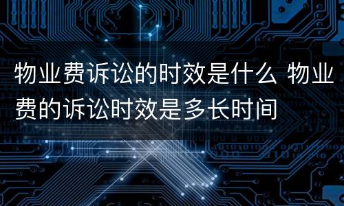 物业费诉讼的时效是什么 物业费的诉讼时效是多长时间