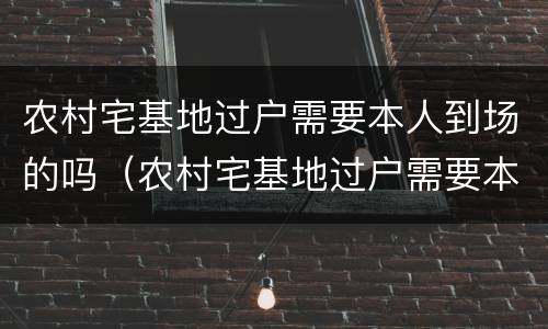 农村宅基地过户需要本人到场的吗（农村宅基地过户需要本人到场的吗）