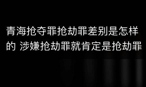 青海抢夺罪抢劫罪差别是怎样的 涉嫌抢劫罪就肯定是抢劫罪吗