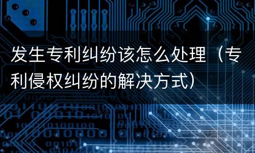 发生专利纠纷该怎么处理（专利侵权纠纷的解决方式）